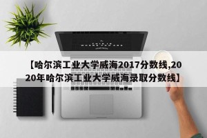 【哈尔滨工业大学威海2017分数线,2020年哈尔滨工业大学威海录取分数线】
