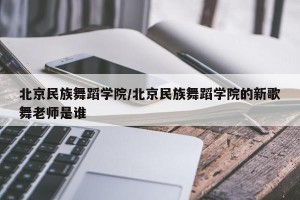 北京民族舞蹈学院/北京民族舞蹈学院的新歌舞老师是谁