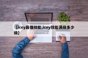 【icey最强技能,icey技能满级多少级】