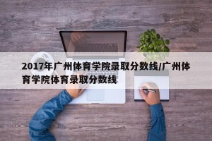 2017年广州体育学院录取分数线/广州体育学院体育录取分数线