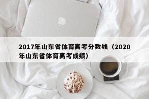 2017年山东省体育高考分数线（2020年山东省体育高考成绩）