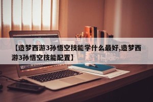 【造梦西游3孙悟空技能学什么最好,造梦西游3孙悟空技能配置】