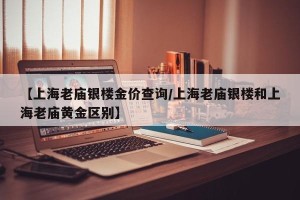 【上海老庙银楼金价查询/上海老庙银楼和上海老庙黄金区别】