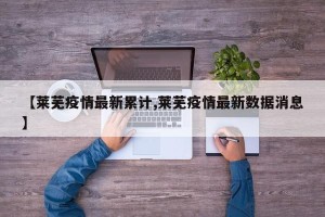 【莱芜疫情最新累计,莱芜疫情最新数据消息】