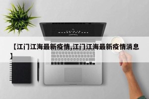 【江门江海最新疫情,江门江海最新疫情消息】