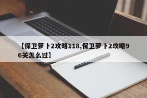 【保卫萝卜2攻略118,保卫萝卜2攻略96关怎么过】