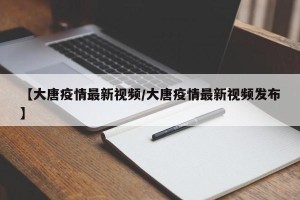【大唐疫情最新视频/大唐疫情最新视频发布】