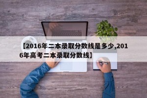 【2016年二本录取分数线是多少,2016年高考二本录取分数线】