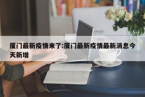 厦门最新疫情来了:厦门最新疫情最新消息今天新增