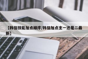 【韩信技能加点顺序/韩信加点主一还是二最新】