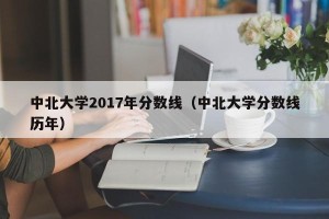 中北大学2017年分数线（中北大学分数线历年）
