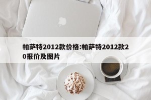 帕萨特2012款价格:帕萨特2012款20报价及图片