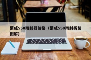 荣威550雨刮器价格（荣威550雨刮拆装图解）