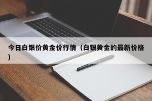 今日白银价黄金价行情（白银黄金的最新价格）