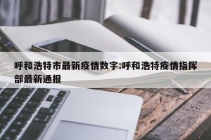 呼和浩特市最新疫情数字:呼和浩特疫情指挥部最新通报