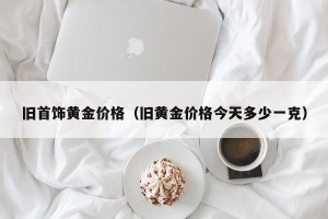 旧首饰黄金价格（旧黄金价格今天多少一克）