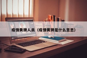 疫情黄牌人员（疫情黄牌是什么意思）