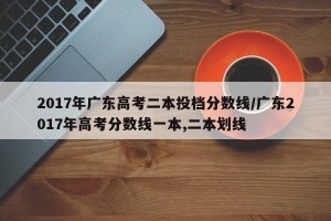 2017年广东高考二本投档分数线/广东2017年高考分数线一本,二本划线