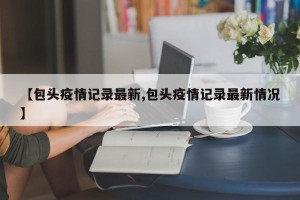 【包头疫情记录最新,包头疫情记录最新情况】