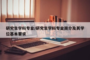 研究生学科专业/研究生学科专业简介及其学位基本要求