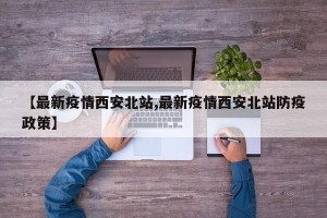 【最新疫情西安北站,最新疫情西安北站防疫政策】
