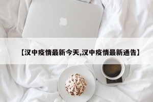 【汉中疫情最新今天,汉中疫情最新通告】