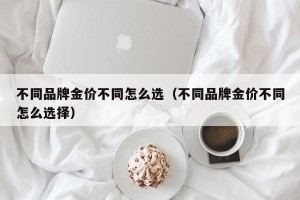 不同品牌金价不同怎么选（不同品牌金价不同怎么选择）