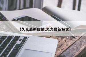 【久光最新疫情,久光最新特卖】