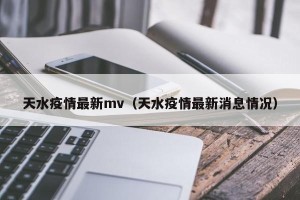 天水疫情最新mv（天水疫情最新消息情况）