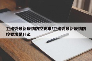 卫建委最新疫情防控要求/卫建委最新疫情防控要求是什么