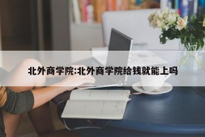 北外商学院:北外商学院给钱就能上吗
