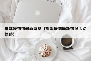 邯郸疫情情最新消息（邯郸疫情最新情况活动轨迹）