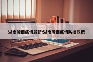 湖南隆回疫情最新:湖南隆回疫情防控政策