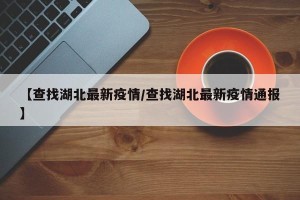 【查找湖北最新疫情/查找湖北最新疫情通报】