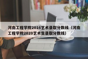 河南工程学院2016艺术录取分数线（河南工程学院2020艺术生录取分数线）