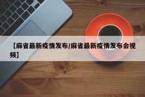 【麻省最新疫情发布/麻省最新疫情发布会视频】