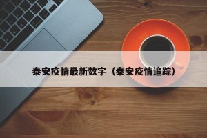 泰安疫情最新数字（泰安疫情追踪）