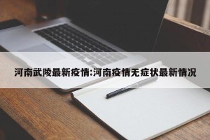 河南武陵最新疫情:河南疫情无症状最新情况