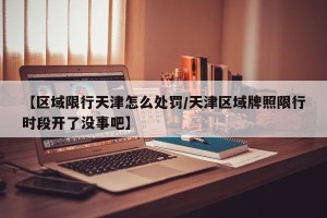 【区域限行天津怎么处罚/天津区域牌照限行时段开了没事吧】