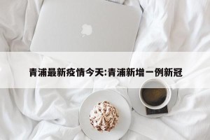 青浦最新疫情今天:青浦新增一例新冠