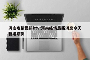河南疫情最新ktv:河南疫情最新消息今天新增病例