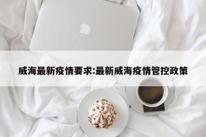 威海最新疫情要求:最新威海疫情管控政策