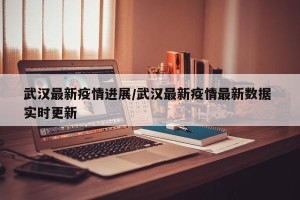 武汉最新疫情进展/武汉最新疫情最新数据 实时更新