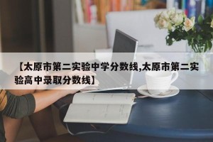 【太原市第二实验中学分数线,太原市第二实验高中录取分数线】