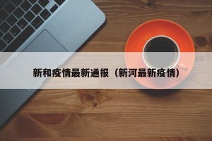 新和疫情最新通报（新河最新疫情）