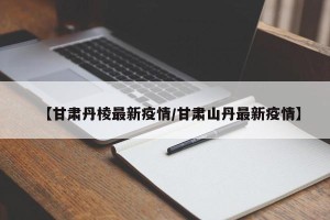 【甘肃丹棱最新疫情/甘肃山丹最新疫情】