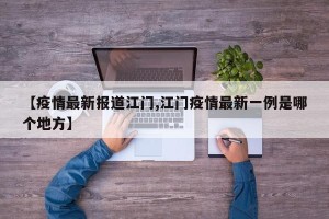 【疫情最新报道江门,江门疫情最新一例是哪个地方】