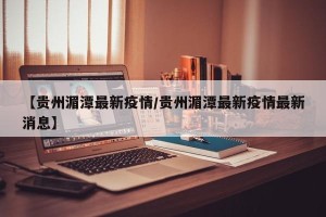【贵州湄潭最新疫情/贵州湄潭最新疫情最新消息】