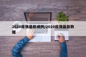 2020疫情最新病例/2020疫情最新数据