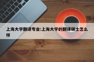 上海大学翻译专业:上海大学的翻译硕士怎么样